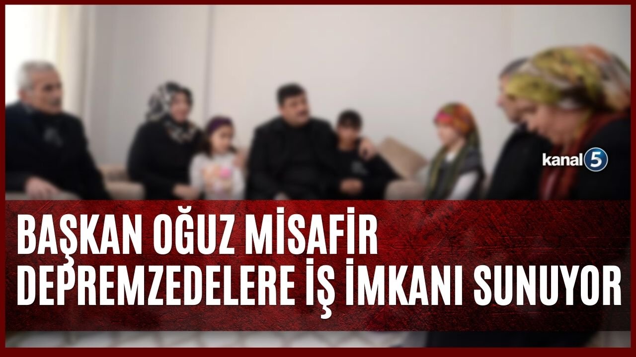 BAŞKAN OĞUZ MİSAFİR DEPREMZEDELERE İŞ İMKANI SUNUYOR